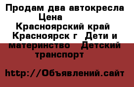 Продам два автокресла › Цена ­ 5 000 - Красноярский край, Красноярск г. Дети и материнство » Детский транспорт   